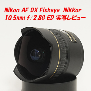 Nikon AF DX Fisheye-Nikkor 10.5mm f/2.8G ED 実写レビュー